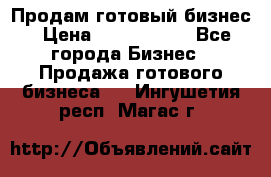 Продам готовый бизнес › Цена ­ 7 000 000 - Все города Бизнес » Продажа готового бизнеса   . Ингушетия респ.,Магас г.